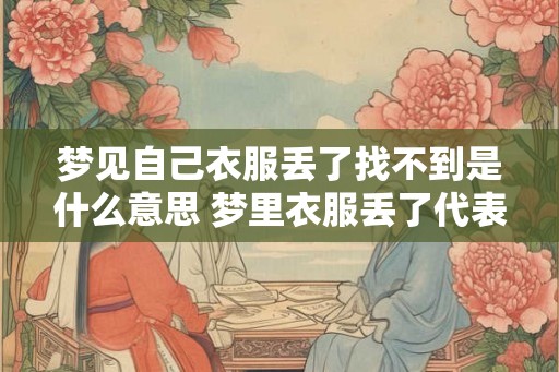 梦见自己衣服丢了找不到是什么意思 梦里衣服丢了代表什么 梦见自己衣服丢了找不到是什么意思 梦里衣服丢了代表什么