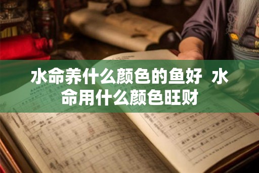 水命养什么颜色的鱼好  水命用什么颜色旺财