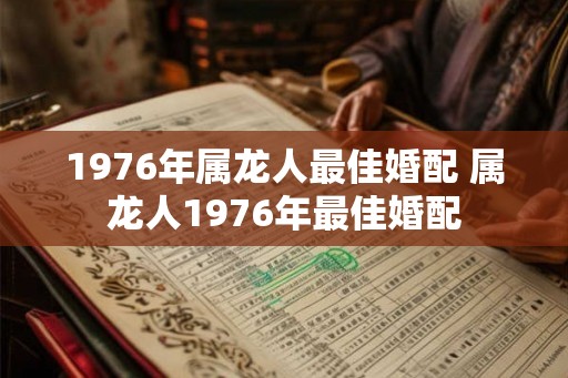 1976年属龙人最佳婚配 属龙人1976年最佳婚配