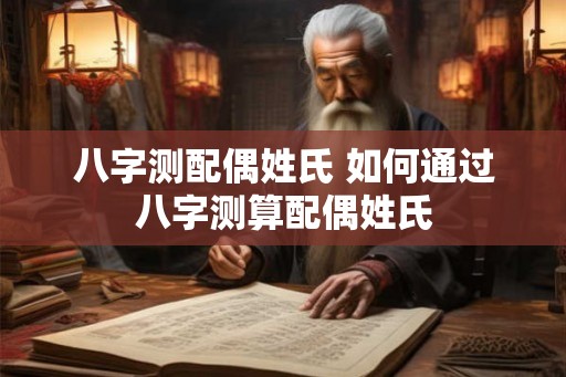 八字测配偶姓氏 如何通过八字测算配偶姓氏