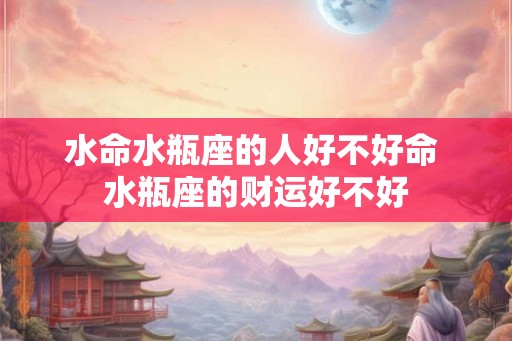 水命水瓶座的人好不好命 水瓶座的财运好不好