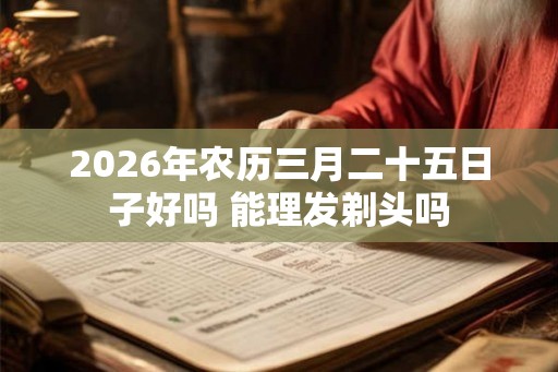 2026年农历三月二十五日子好吗 能理发剃头吗 2026年农历三月二十五日子好吗 能理发剃头吗