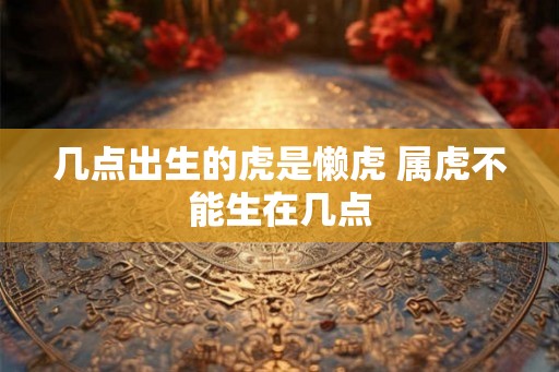 几点出生的虎是懒虎 属虎不能生在几点