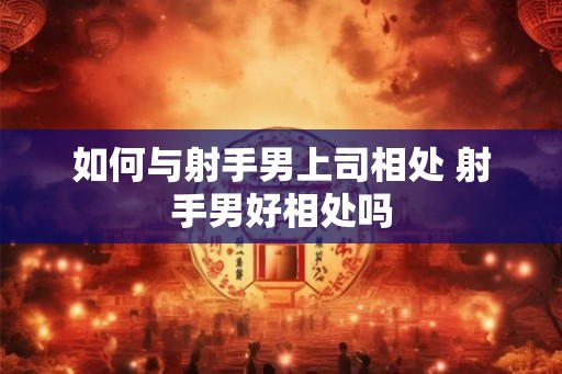 如何与射手男上司相处 射手男好相处吗