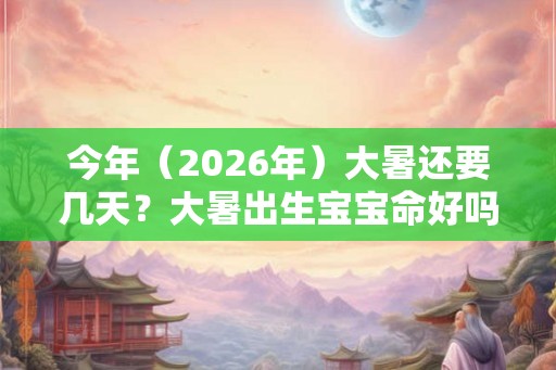 今年(2026年)大暑还要几天?大暑出生宝宝命好吗? 今年(2026年)大暑还要几天?大暑出生宝宝命好吗?