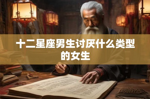 十二星座男生讨厌什么类型的女生 十二星座男生讨厌什么类型的女生