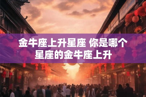金牛座上升星座 你是哪个星座的金牛座上升