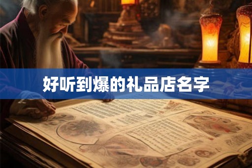 好听到爆的礼品店名字 好听到爆的礼品店名字