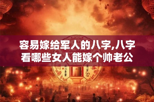 容易嫁给军人的八字,八字看哪些女人能嫁个帅老公 容易嫁给军人的八字,八字看哪些女人能嫁个帅老公