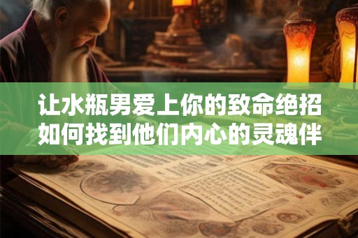让水瓶男爱上你的致命绝招如何找到他们内心的灵魂伴侣