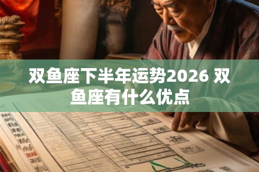 双鱼座下半年运势2026 双鱼座有什么优点