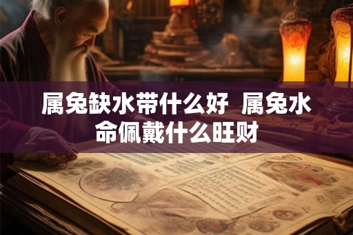 属兔缺水带什么好 属兔水命佩戴什么旺财 属兔缺水带什么好 属兔水命佩戴什么旺财