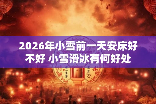 2026年小雪前一天安床好不好 小雪滑冰有何好处