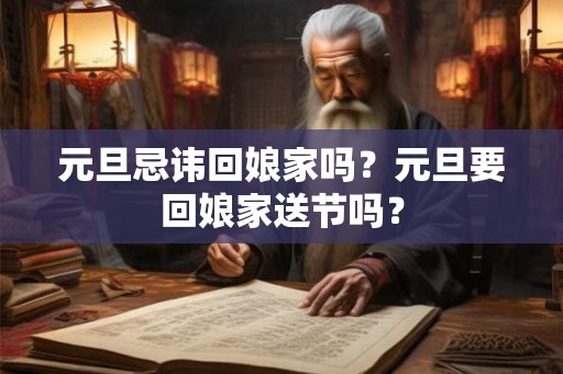 元旦忌讳回娘家吗？元旦要回娘家送节吗？