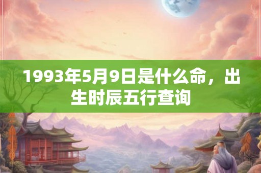 1993年5月9日是什么命，出生时辰五行查询