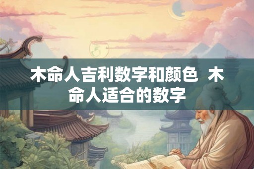 木命人吉利数字和颜色 木命人适合的数字 木命人吉利数字和颜色 木命人适合的数字