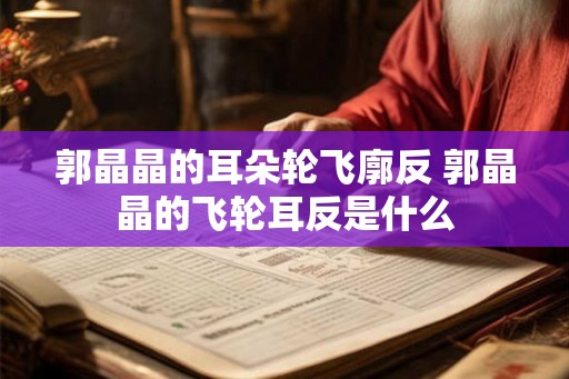 郭晶晶的耳朵轮飞廓反 郭晶晶的飞轮耳反是什么