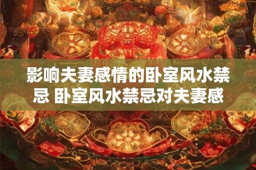 影响夫妻感情的卧室风水禁忌 卧室风水禁忌对夫妻感情有何影响