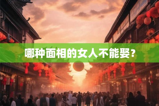 哪种面相的女人不能娶? 哪种面相的女人不能娶?