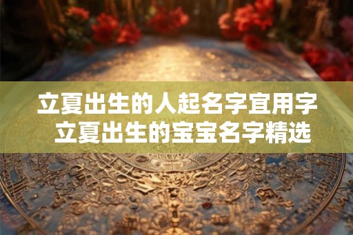 立夏出生的人起名字宜用字  立夏出生的宝宝名字精选