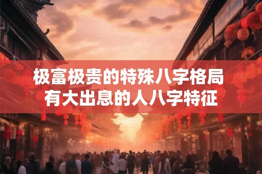 极富极贵的特殊八字格局 有大出息的人八字特征