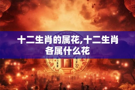 十二生肖的属花,十二生肖各属什么花