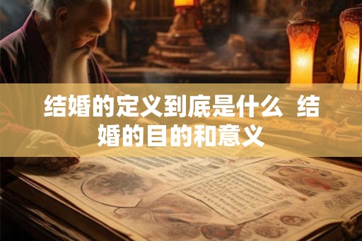 结婚的定义到底是什么  结婚的目的和意义