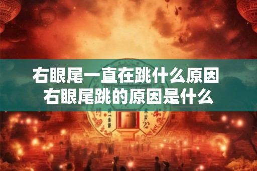 右眼尾一直在跳什么原因 右眼尾跳的原因是什么