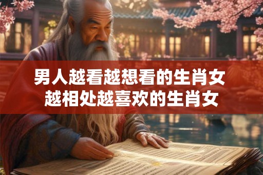 男人越看越想看的生肖女 越相处越喜欢的生肖女