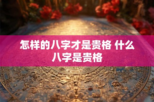 怎样的八字才是贵格 什么八字是贵格