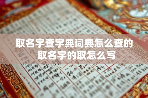 取名字查字典词典怎么查的 取名字的取怎么写 取名字查字典词典怎么查的 取名字的取怎么写
