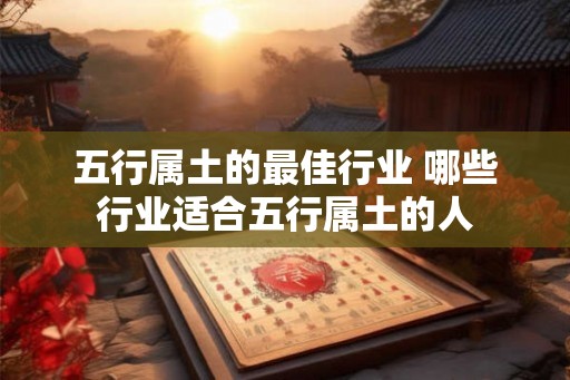 五行属土的最佳行业 哪些行业适合五行属土的人 五行属土的最佳行业 哪些行业适合五行属土的人