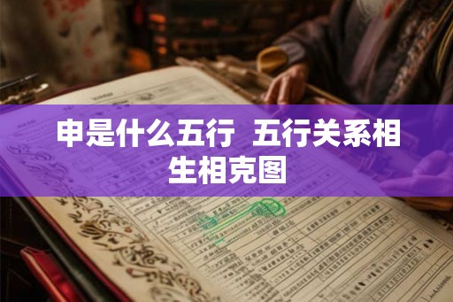 申是什么五行  五行关系相生相克图