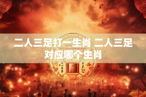 二人三足打一生肖 二人三足对应哪个生肖