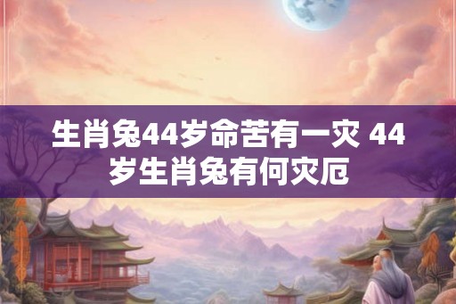 生肖兔44岁命苦有一灾 44岁生肖兔有何灾厄