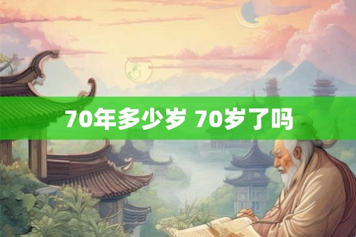 70年多少岁 70岁了吗