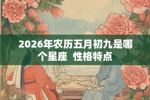 2026年农历五月初九是哪个星座  性格特点