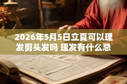 2026年5月5日立夏可以理发剪头发吗 理发有什么忌讳