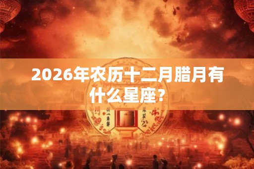 2026年农历十二月腊月有什么星座？