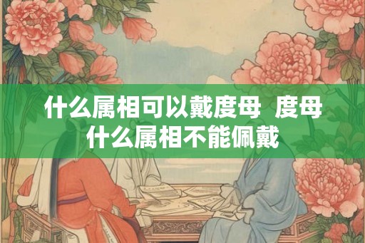 什么属相可以戴度母 度母什么属相不能佩戴 什么属相可以戴度母 度母什么属相不能佩戴