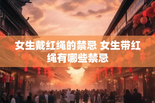 女生戴红绳的禁忌 女生带红绳有哪些禁忌