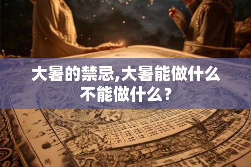 大暑的禁忌,大暑能做什么不能做什么？