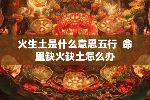 火生土是什么意思五行  命里缺火缺土怎么办