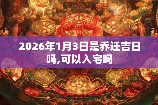 2026年1月3日是乔迁吉日吗,可以入宅吗 2026年1月3日是乔迁吉日吗,可以入宅吗