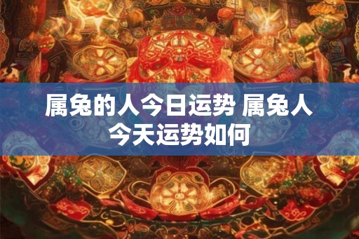 属兔的人今日运势 属兔人今天运势如何