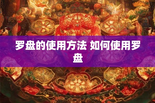 罗盘的使用方法 如何使用罗盘