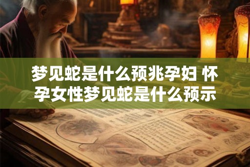 梦见蛇是什么预兆孕妇 怀孕女性梦见蛇是什么预示