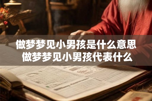 做梦梦见小男孩是什么意思 做梦梦见小男孩代表什么 做梦梦见小男孩是什么意思 做梦梦见小男孩代表什么