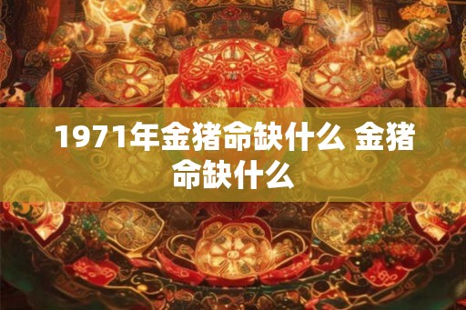 1971年金猪命缺什么 金猪命缺什么