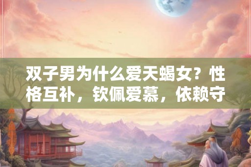 双子男为什么爱天蝎女？性格互补，钦佩爱慕，依赖守护都是原因！